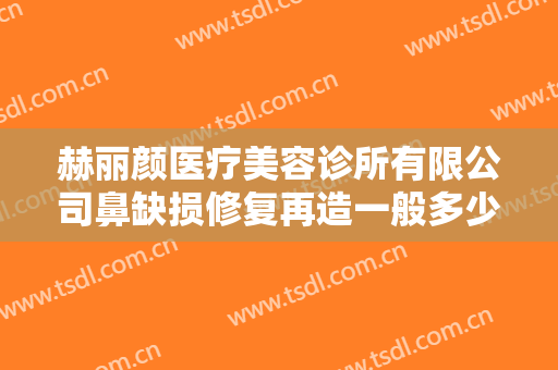 赫丽颜医疗美容诊所有限公司鼻缺损修复再造一般多少费用?有哪些优势?