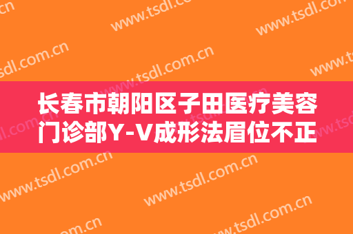 长春市朝阳区子田医疗美容门诊部Y-V成形法眉位不正整形什么价格?好不好?