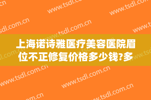 上海诺诗雅医疗美容医院眉位不正修复价格多少钱?多长时间恢复?(上海诺诗雅医疗美容医院技术如何?)