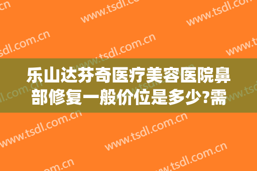 乐山达芬奇医疗美容医院鼻部修复一般价位是多少?需要多久恢复?(乐山达芬奇医疗美容电话)