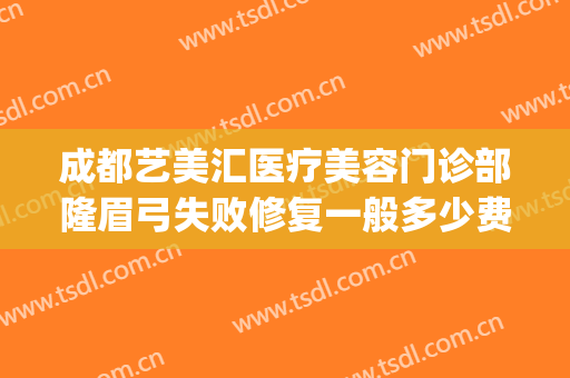 成都艺美汇医疗美容门诊部隆眉弓失败修复一般多少费用?可靠吗?(成都艺美整形医院)