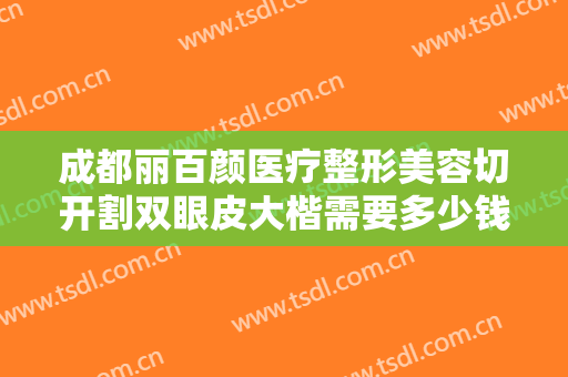 成都丽百颜医疗整形美容切开割双眼皮大楷需要多少钱?需要多久恢复?