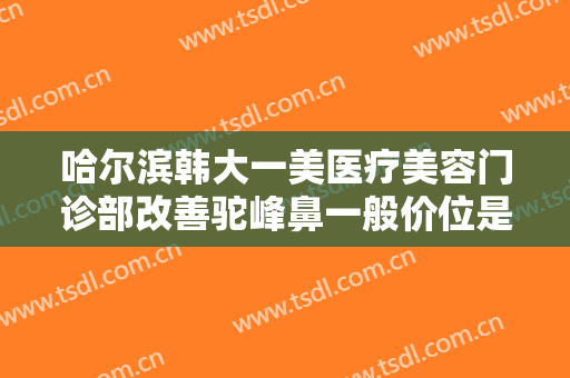 哈尔滨韩大一美医疗美容门诊部改善驼峰鼻一般价位是多少费用?多长时间恢复?