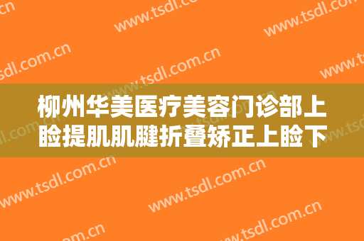 柳州华美医疗美容门诊部上睑提肌肌腱折叠矫正上睑下垂需要多少费用?效果怎么样?