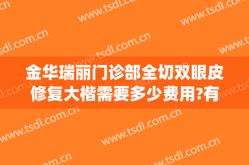 金华瑞丽门诊部全切双眼皮修复大楷需要多少费用?有哪些优势?(金华瑞丽美容整形医院的医生)