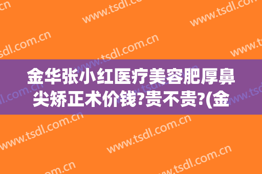 金华张小红医疗美容肥厚鼻尖矫正术价钱?贵不贵?(金华医院整形)