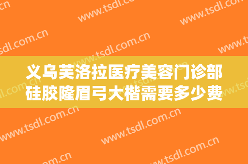 义乌芙洛拉医疗美容门诊部硅胶隆眉弓大楷需要多少费用?好不好?(义乌芙洛拉整形)