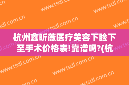 杭州鑫昕薇医疗美容下睑下至手术价格表!靠谱吗?(杭州昕薇整形怎么样)