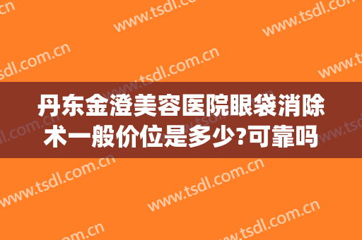 丹东金澄美容医院眼袋消除术一般价位是多少?可靠吗?(丹东金澄做双眼皮好吗)