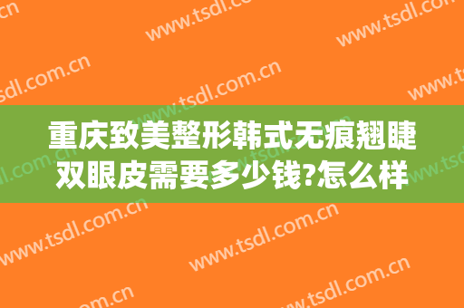重庆致美整形韩式无痕翘睫双眼皮需要多少钱?怎么样?(重庆双眼皮整形修复多少钱)