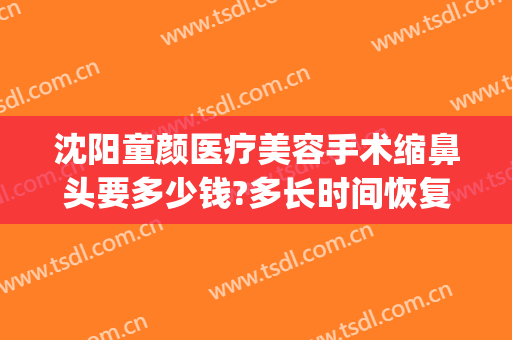 沈阳童颜医疗美容手术缩鼻头要多少钱?多长时间恢复?(整容缩小鼻翼要多少钱)
