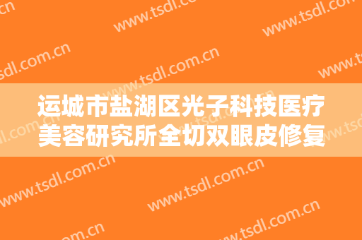 运城市盐湖区光子科技医疗美容研究所全切双眼皮修复价格多少钱?有哪些优势?