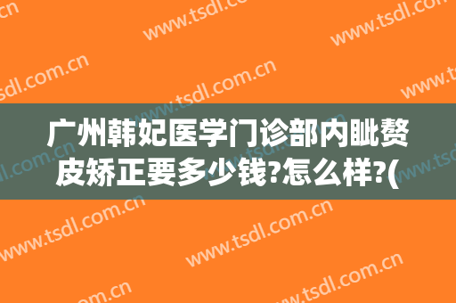 广州韩妃医学门诊部内眦赘皮矫正要多少钱?怎么样?(广州韩妃整形医生排名)