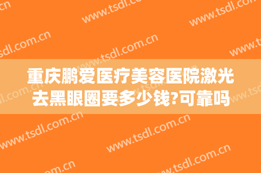 重庆鹏爱医疗美容医院激光去黑眼圈要多少钱?可靠吗?(重庆鹏爱医疗整形医院)