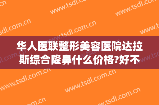 华人医联整形美容医院达拉斯综合隆鼻什么价格?好不好?(达拉斯鼻综合多少钱)