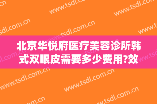 北京华悦府医疗美容诊所韩式双眼皮需要多少费用?效果怎么样?(韩悦整形医院怎么样)