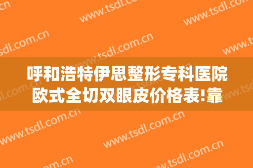 呼和浩特伊思整形专科医院欧式全切双眼皮价格表!靠谱吗?(内蒙古呼和浩特伊思整形医院)