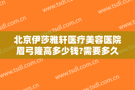 北京伊莎雅轩医疗美容医院眉弓隆高多少钱?需要多久恢复?