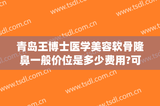 青岛王博士医学美容软骨隆鼻一般价位是多少费用?可靠吗?(青岛博士美容医院价格)