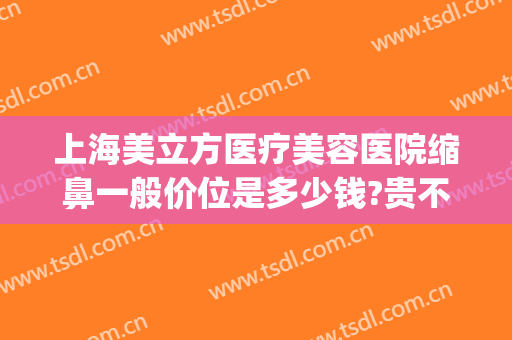 上海美立方医疗美容医院缩鼻一般价位是多少钱?贵不贵?(上海鼻翼缩小手术的价格)