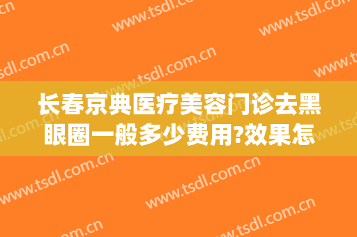 长春京典医疗美容门诊去黑眼圈一般多少费用?效果怎么样?(长春京典整形医院)