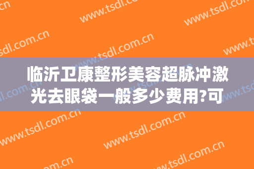 临沂卫康整形美容超脉冲激光去眼袋一般多少费用?可靠吗?(临沂卫康医院整形)