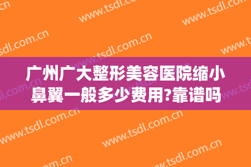 广州广大整形美容医院缩小鼻翼一般多少费用?靠谱吗?(广州鼻部美容整形医院)