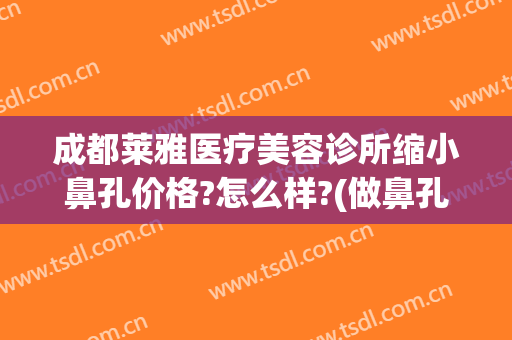 成都莱雅医疗美容诊所缩小鼻孔价格?怎么样?(做鼻孔缩小费用)