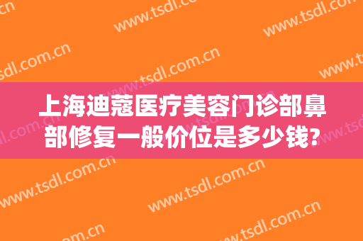 上海迪蔻医疗美容门诊部鼻部修复一般价位是多少钱?多长时间恢复?(上海迪蔻医疗美容医院怎么样)