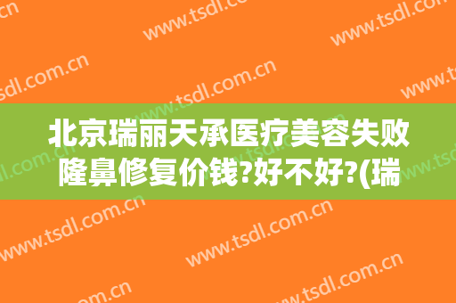 北京瑞丽天承医疗美容失败隆鼻修复价钱?好不好?(瑞丽天成医疗美容怎么样)