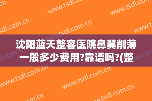 沈阳蓝天整容医院鼻翼削薄一般多少费用?靠谱吗?(整形医院缩小鼻翼需要多少钱)