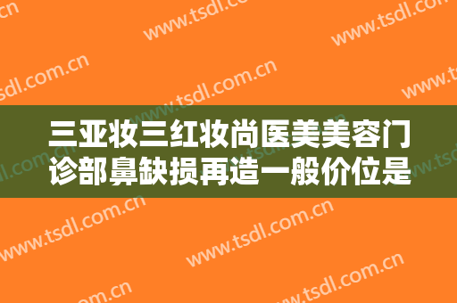 三亚妆三红妆尚医美美容门诊部鼻缺损再造一般价位是多少?有哪些优势?