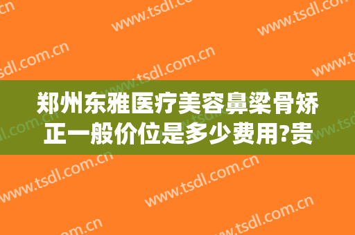 郑州东雅医疗美容鼻梁骨矫正一般价位是多少费用?贵不贵?(美容医院隆鼻多少钱)