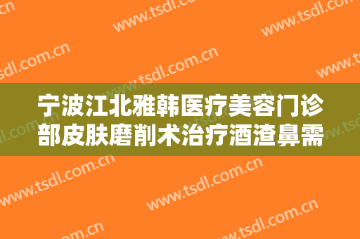宁波江北雅韩医疗美容门诊部皮肤磨削术治疗酒渣鼻需要多少钱?怎么样?