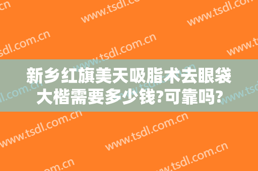 新乡红旗美天吸脂术去眼袋大楷需要多少钱?可靠吗?