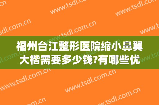 福州台江整形医院缩小鼻翼大楷需要多少钱?有哪些优势?(福州台江医院整形口碑好吗)