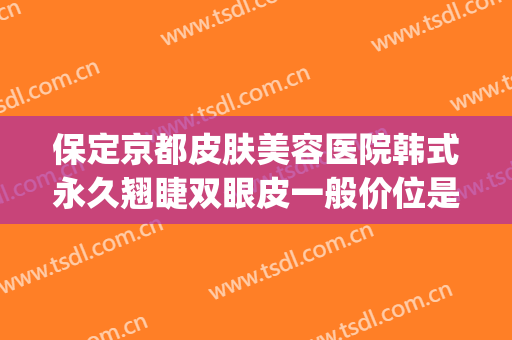 保定京都皮肤美容医院韩式永久翘睫双眼皮一般价位是多少?怎么样?(保定京都整形美容医院)