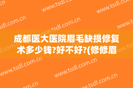 成都医大医院眉毛缺损修复术多少钱?好不好?(修修眉毛大概多少钱)