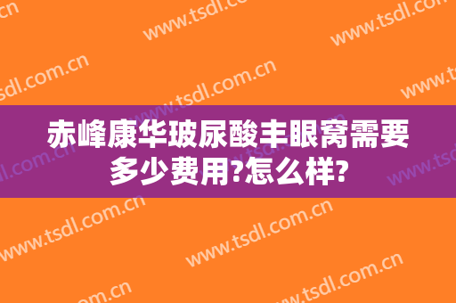 赤峰康华玻尿酸丰眼窝需要多少费用?怎么样?