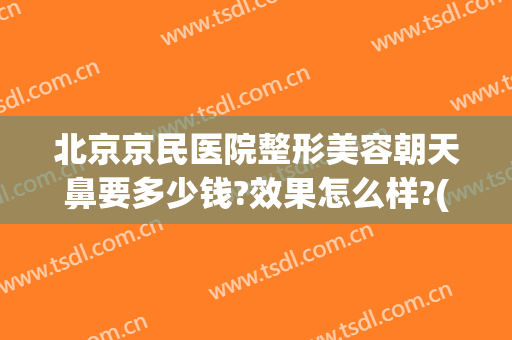 北京京民医院整形美容朝天鼻要多少钱?效果怎么样?(北京隆鼻子多少钱 北京隆鼻)