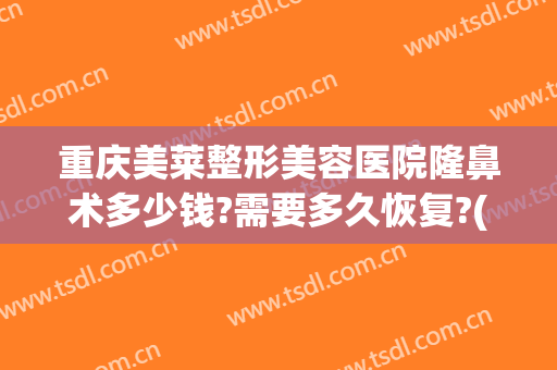 重庆美莱整形美容医院隆鼻术多少钱?需要多久恢复?(重庆隆鼻整形手术)