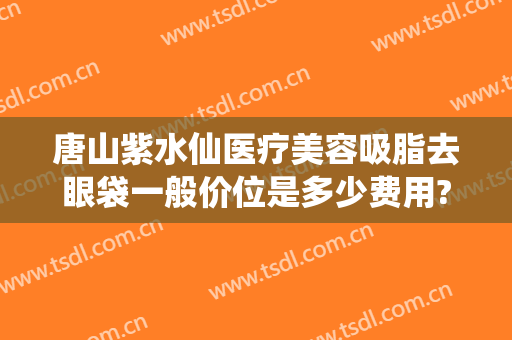 唐山紫水仙医疗美容吸脂去眼袋一般价位是多少费用?可靠吗?