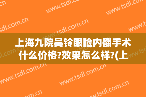 上海九院吴铃眼睑内翻手术什么价格?效果怎么样?(上海九院上眼睑下垂手术专家介绍)