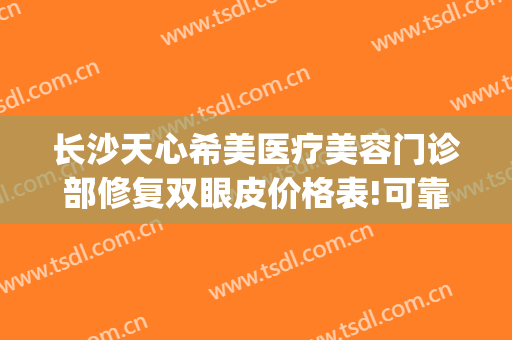 长沙天心希美医疗美容门诊部修复双眼皮价格表!可靠吗?(长沙希美医疗美容好不好)