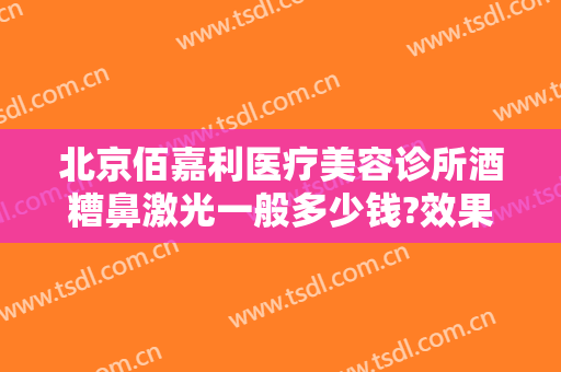 北京佰嘉利医疗美容诊所酒糟鼻激光一般多少钱?效果怎么样?