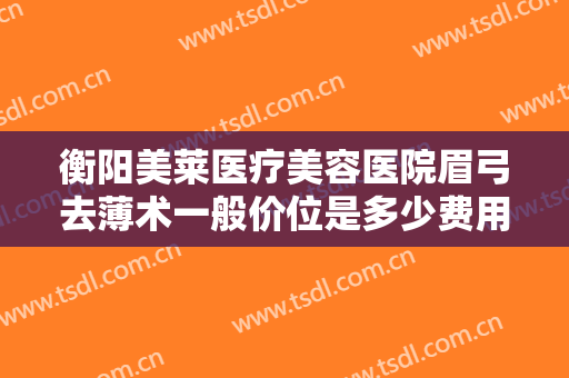 衡阳美莱医疗美容医院眉弓去薄术一般价位是多少费用?多长时间恢复?