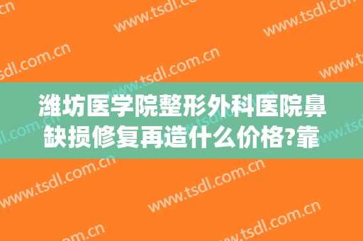 潍坊医学院整形外科医院鼻缺损修复再造什么价格?靠谱吗?(鼻部缺损整形手术)