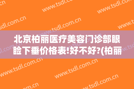 北京柏丽医疗美容门诊部眼睑下垂价格表!好不好?(柏丽医疗美容医院)
