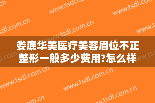 娄底华美医疗美容眉位不正整形一般多少费用?怎么样?