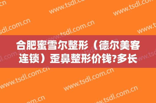 合肥蜜雪尔整形（德尔美客连锁）歪鼻整形价钱?多长时间恢复?(合肥蜜雪尔整形在哪里)